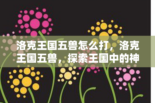 洛克王国五兽怎么打,洛克王国五兽,探索王国中的神秘守护者 洛克王国五兽怎么打,洛克王国五兽,探索王国中的神秘守护者