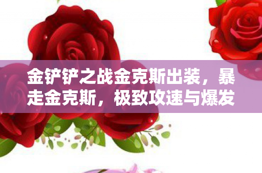 金铲铲之战金克斯出装,暴走金克斯,极致攻速与爆发的完美融合 金铲铲之战金克斯出装,暴走金克斯,极致攻速与爆发的完美融合
