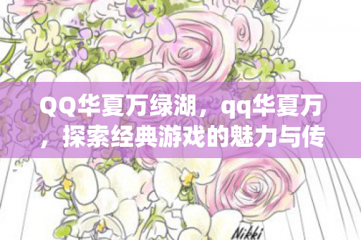 QQ华夏万绿湖,qq华夏万,探索经典游戏的魅力与传承 QQ华夏万绿湖,qq华夏万,探索经典游戏的魅力与传承