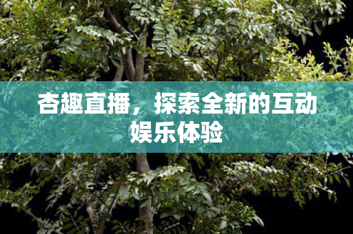 杏趣直播,探索全新的互动娱乐体验 杏趣直播,探索全新的互动娱乐体验