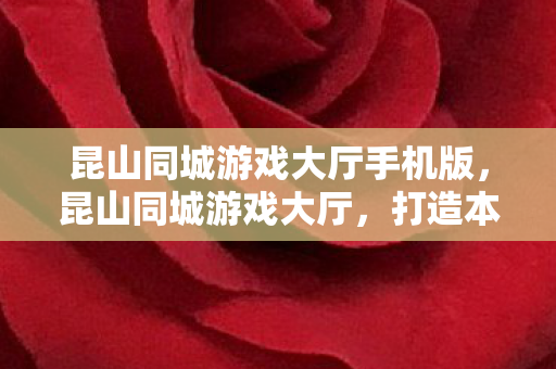昆山同城游戏大厅手机版,昆山同城游戏大厅,打造本地游戏文化的创新平台 昆山同城游戏大厅手机版,昆山同城游戏大厅,打造本地游戏文化的创新平台