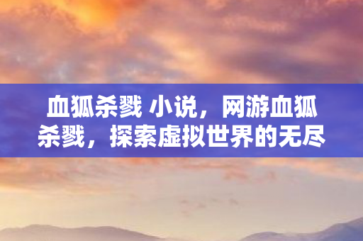 血狐杀戮 小说,网游血狐杀戮,探索虚拟世界的无尽战斗 血狐杀戮 小说,网游血狐杀戮,探索虚拟世界的无尽战斗