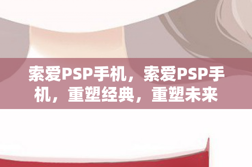 索爱PSP手机，索爱PSP手机，重塑经典，重塑未来