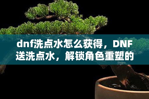 dnf洗点水怎么获得,DNF送洗点水,解锁角色重塑的钥匙 dnf洗点水怎么获得,DNF送洗点水,解锁角色重塑的钥匙