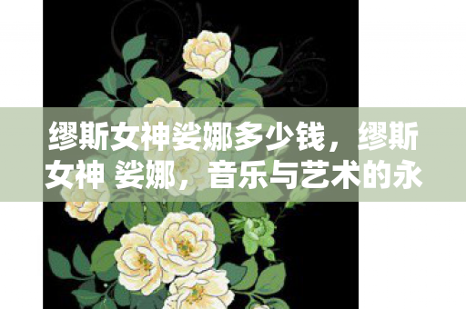 缪斯女神娑娜多少钱,缪斯女神 娑娜,音乐与艺术的永恒女神 缪斯女神娑娜多少钱,缪斯女神 娑娜,音乐与艺术的永恒女神