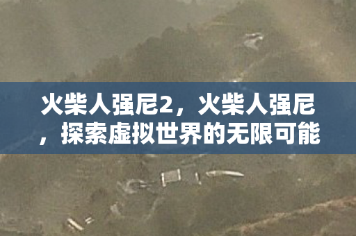 火柴人强尼2,火柴人强尼,探索虚拟世界的无限可能 火柴人强尼2,火柴人强尼,探索虚拟世界的无限可能