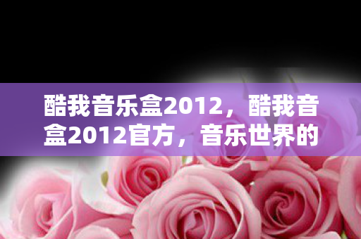 酷我音乐盒2012,酷我音盒2012官方,音乐世界的时光机 酷我音乐盒2012,酷我音盒2012官方,音乐世界的时光机