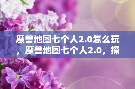 魔兽地图七个人2.0怎么玩,魔兽地图七个人2.0,探索未知世界的奇幻之旅 魔兽地图七个人2.0怎么玩,魔兽地图七个人2.0,探索未知世界的奇幻之旅