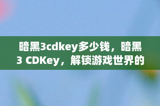 暗黑3cdkey多少钱,暗黑3 CDKey,解锁游戏世界的神秘钥匙 暗黑3cdkey多少钱,暗黑3 CDKey,解锁游戏世界的神秘钥匙