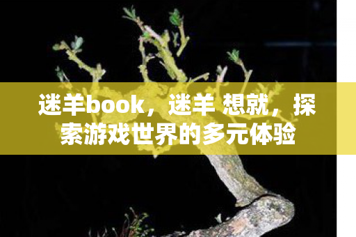 迷羊book,迷羊 想就,探索游戏世界的多元体验 迷羊book,迷羊 想就,探索游戏世界的多元体验