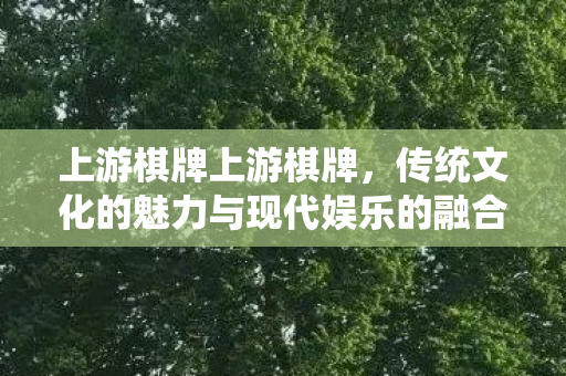 上游棋牌上游棋牌,传统文化的魅力与现代娱乐的融合 上游棋牌上游棋牌,传统文化的魅力与现代娱乐的融合