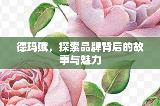 德玛赋,探索品牌背后的故事与魅力 德玛赋,探索品牌背后的故事与魅力