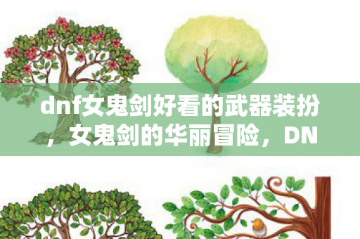 dnf女鬼剑好看的武器装扮,女鬼剑的华丽冒险,DNF中的绝美剑影 dnf女鬼剑好看的武器装扮,女鬼剑的华丽冒险,DNF中的绝美剑影