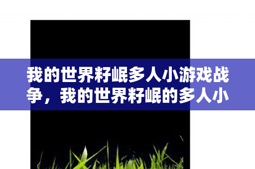 我的世界籽岷多人小游戏战争,我的世界籽岷的多人小游戏,探索无限可能的创意冒险 我的世界籽岷多人小游戏战争,我的世界籽岷的多人小游戏,探索无限可能的创意冒险