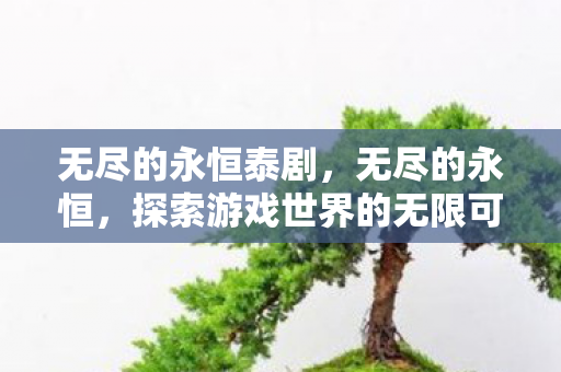 无尽的永恒泰剧,无尽的永恒,探索游戏世界的无限可能 无尽的永恒泰剧,无尽的永恒,探索游戏世界的无限可能