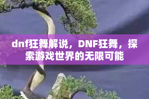 dnf狂舞解说,DNF狂舞,探索游戏世界的无限可能 dnf狂舞解说,DNF狂舞,探索游戏世界的无限可能