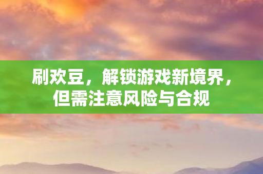刷欢豆,解锁游戏新境界,但需注意风险与合规 刷欢豆,解锁游戏新境界,但需注意风险与合规
