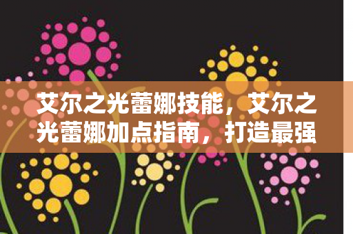 艾尔之光蕾娜技能，艾尔之光蕾娜加点指南，打造最强法师