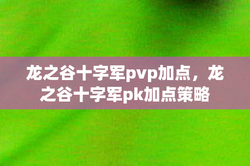 龙之谷十字军pvp加点,龙之谷十字军pk加点策略 龙之谷十字军pvp加点,龙之谷十字军pk加点策略