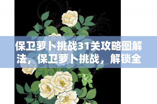 保卫萝卜挑战31关攻略图解法,保卫萝卜挑战,解锁全新关卡,挑战你的策略极限 保卫萝卜挑战31关攻略图解法,保卫萝卜挑战,解锁全新关卡,挑战你的策略极限