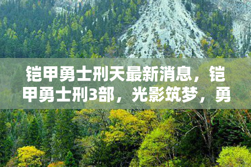 铠甲勇士刑天最新消息,铠甲勇士刑3部,光影筑梦,勇者的新篇章 铠甲勇士刑天最新消息,铠甲勇士刑3部,光影筑梦,勇者的新篇章