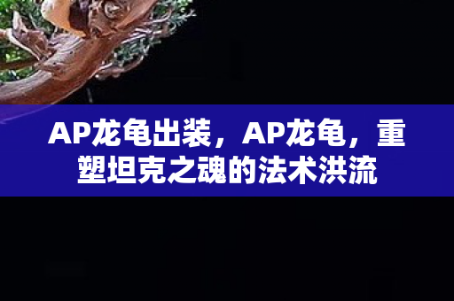 AP龙龟出装,AP龙龟,重塑坦克之魂的法术洪流 AP龙龟出装,AP龙龟,重塑坦克之魂的法术洪流