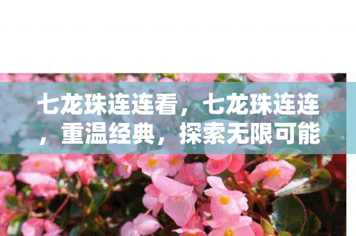 七龙珠连连看，七龙珠连连，重温经典，探索无限可能