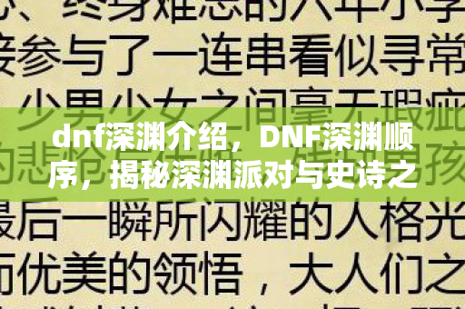 dnf深渊介绍,DNF深渊顺序,揭秘深渊派对与史诗之路的奥秘 dnf深渊介绍,DNF深渊顺序,揭秘深渊派对与史诗之路的奥秘