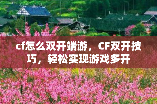 cf怎么双开端游,CF双开技巧,轻松实现游戏多开 cf怎么双开端游,CF双开技巧,轻松实现游戏多开