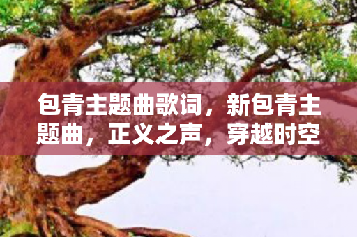 包青主题曲歌词，新包青主题曲，正义之声，穿越时空的旋律