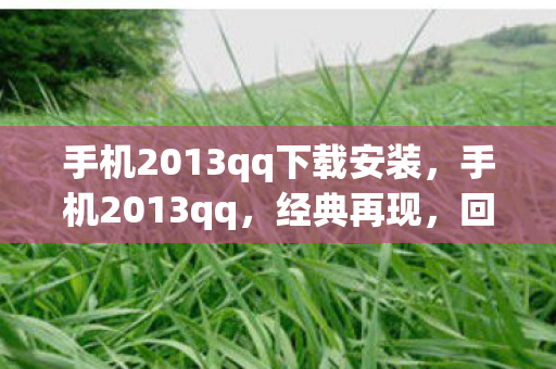 手机2013qq下载安装，手机2013qq，经典再现，回忆杀来袭