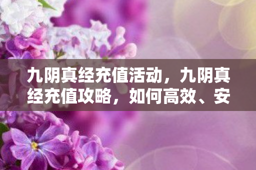 九阴真经充值活动,九阴真经充值攻略,如何高效、安全地充值? 九阴真经充值活动,九阴真经充值攻略,如何高效、安全地充值?