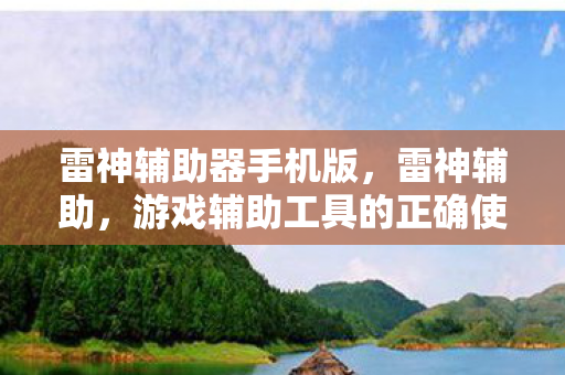雷神辅助器手机版,雷神辅助,游戏辅助工具的正确使用与注意事项 雷神辅助器手机版,雷神辅助,游戏辅助工具的正确使用与注意事项