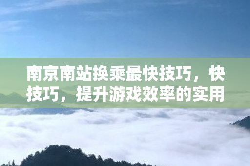 南京南站换乘最快技巧,快技巧,提升游戏效率的实用建议 南京南站换乘最快技巧,快技巧,提升游戏效率的实用建议