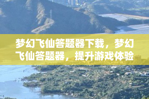 梦幻飞仙答题器下载,梦幻飞仙答题器,提升游戏体验的得力助手 梦幻飞仙答题器下载,梦幻飞仙答题器,提升游戏体验的得力助手