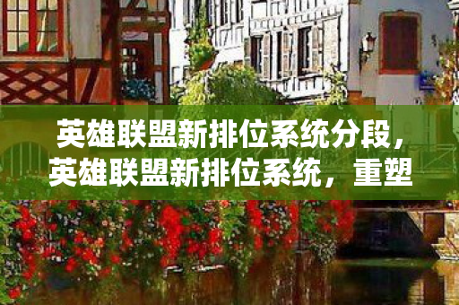 英雄联盟新排位系统分段，英雄联盟新排位系统，重塑竞技体验