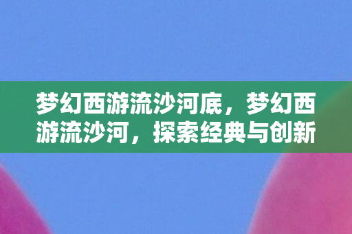 梦幻西游流沙河底，梦幻西游流沙河，探索经典与创新的交汇点