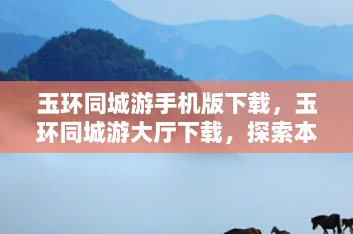 玉环同城游手机版下载，玉环同城游大厅下载，探索本地娱乐新体验