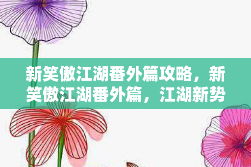 新笑傲江湖番外篇攻略,新笑傲江湖番外篇,江湖新势力的崛起 新笑傲江湖番外篇攻略,新笑傲江湖番外篇,江湖新势力的崛起