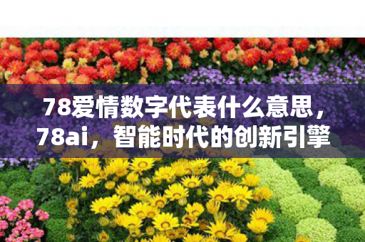 78爱情数字代表什么意思,78ai,智能时代的创新引擎 78爱情数字代表什么意思,78ai,智能时代的创新引擎