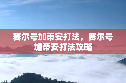 赛尔号加蒂安打法,赛尔号加蒂安打法攻略 赛尔号加蒂安打法,赛尔号加蒂安打法攻略