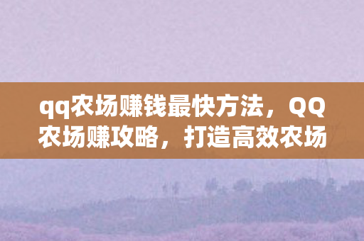 qq农场赚钱最快方法,QQ农场赚攻略,打造高效农场,赚取丰厚收益 qq农场赚钱最快方法,QQ农场赚攻略,打造高效农场,赚取丰厚收益