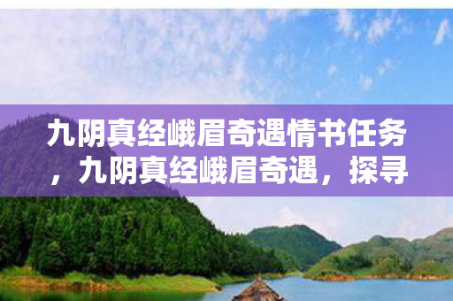 九阴真经峨眉奇遇情书任务,九阴真经峨眉奇遇,探寻武侠世界的神秘之旅 九阴真经峨眉奇遇情书任务,九阴真经峨眉奇遇,探寻武侠世界的神秘之旅