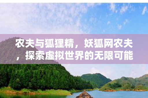 农夫与狐狸精,妖狐网农夫,探索虚拟世界的无限可能 农夫与狐狸精,妖狐网农夫,探索虚拟世界的无限可能