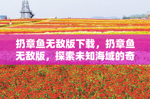 扔章鱼无敌版下载，扔章鱼无敌版，探索未知海域的奇妙冒险