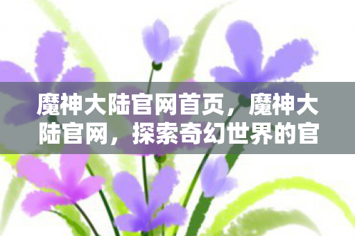 魔神大陆官网首页，魔神大陆官网，探索奇幻世界的官方指南