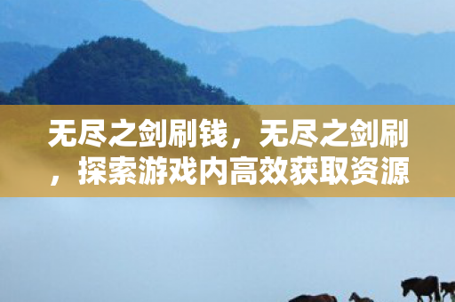 无尽之剑刷钱,无尽之剑刷,探索游戏内高效获取资源的策略与技巧 无尽之剑刷钱,无尽之剑刷,探索游戏内高效获取资源的策略与技巧