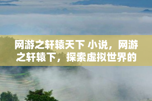 网游之轩辕天下 小说,网游之轩辕下,探索虚拟世界的无限可能 网游之轩辕天下 小说,网游之轩辕下,探索虚拟世界的无限可能