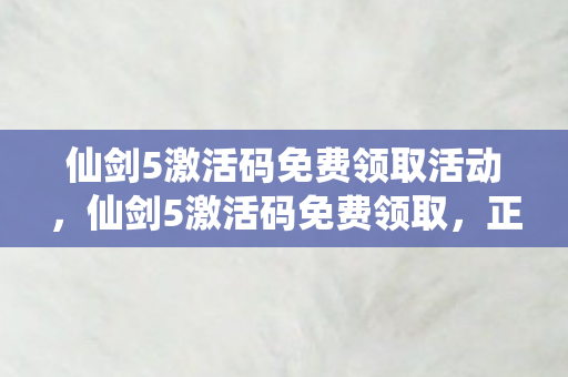 仙剑5激活码免费领取活动,仙剑5激活码免费领取,正版体验,不容错过! 仙剑5激活码免费领取活动,仙剑5激活码免费领取,正版体验,不容错过!