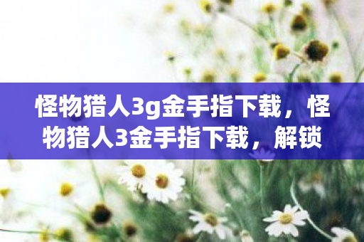 怪物猎人3g金手指下载,怪物猎人3金手指下载,解锁无限可能的冒险之旅 怪物猎人3g金手指下载,怪物猎人3金手指下载,解锁无限可能的冒险之旅